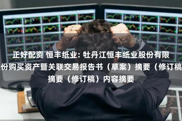 正好配资 恒丰纸业: 牡丹江恒丰纸业股份有限公司发行股份购买资产暨关联交易报告书(草案)摘要(修订稿)内容摘要