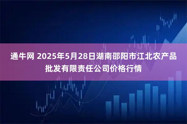 通牛网 2025年5月28日湖南邵阳市江北农产品批发有限责任公司价格行情