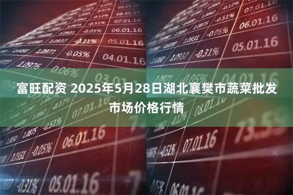 富旺配资 2025年5月28日湖北襄樊市蔬菜批发市场价格行情