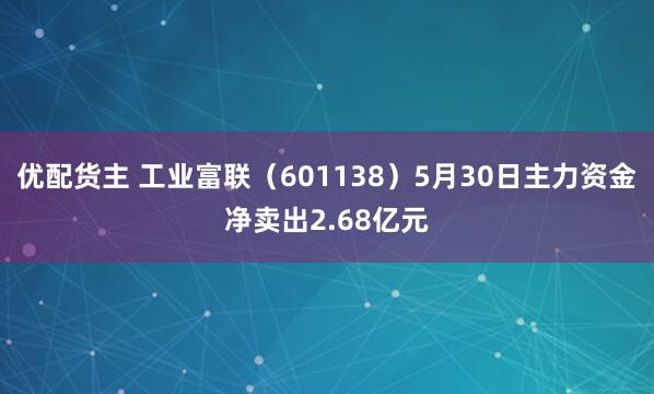 优配货主 工业富联（601138）5月30日主力资金净卖出2.68亿元
