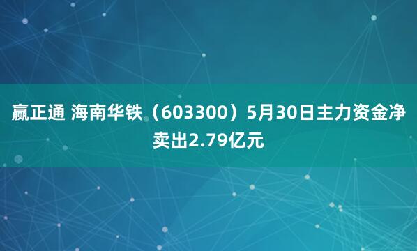 赢正通 海南华铁(603300)5月30日主力资金净卖出2.79亿元