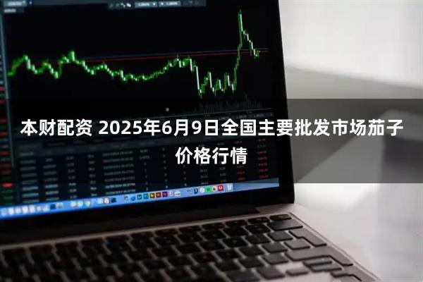 本财配资 2025年6月9日全国主要批发市场茄子价格行情