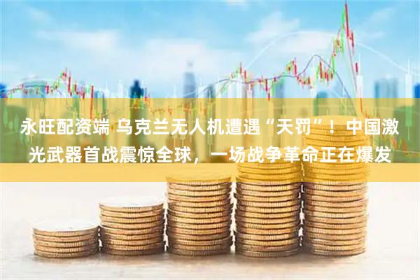 永旺配资端 乌克兰无人机遭遇“天罚”!中国激光武器首战震惊全球,一场战争革命正在爆发