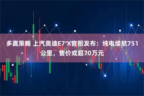 多赢策略 上汽奥迪E7 X官图发布：纯电续航751公里，售价或超70万元