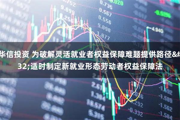 华信投资 为破解灵活就业者权益保障难题提供路径 适时制定新就业形态劳动者权益保障法