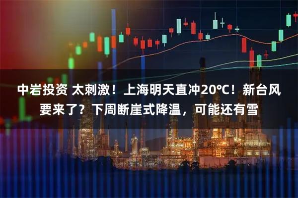 中岩投资 太刺激！上海明天直冲20℃！新台风要来了？下周断崖式降温，可能还有雪