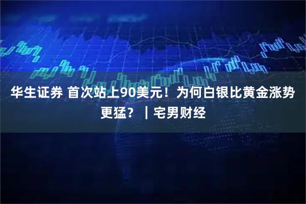 华生证券 首次站上90美元！为何白银比黄金涨势更猛？｜宅男财经