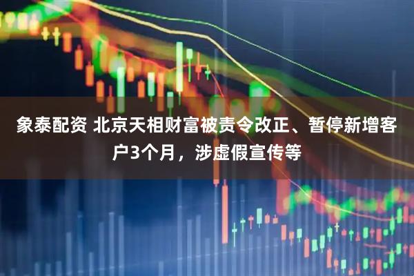 象泰配资 北京天相财富被责令改正、暂停新增客户3个月，涉虚假宣传等