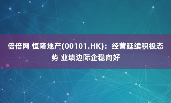 倍倍网 恒隆地产(00101.HK)：经营延续积极态势 业绩边际企稳向好