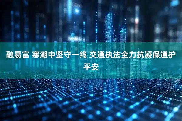 融易富 寒潮中坚守一线 交通执法全力抗凝保通护平安