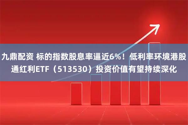 九鼎配资 标的指数股息率逼近6%！低利率环境港股通红利ETF（513530）投资价值有望持续深化