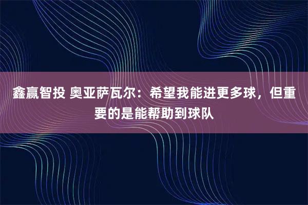 鑫赢智投 奥亚萨瓦尔：希望我能进更多球，但重要的是能帮助到球队