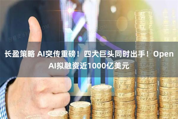 长盈策略 AI突传重磅！四大巨头同时出手！OpenAI拟融资近1000亿美元