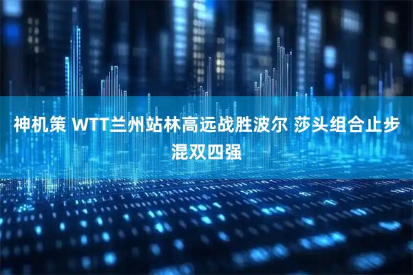 神机策 WTT兰州站林高远战胜波尔 莎头组合止步混双四强