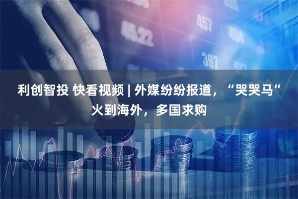 利创智投 快看视频 | 外媒纷纷报道，“哭哭马”火到海外，多国求购