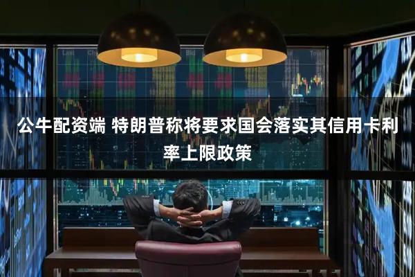 公牛配资端 特朗普称将要求国会落实其信用卡利率上限政策