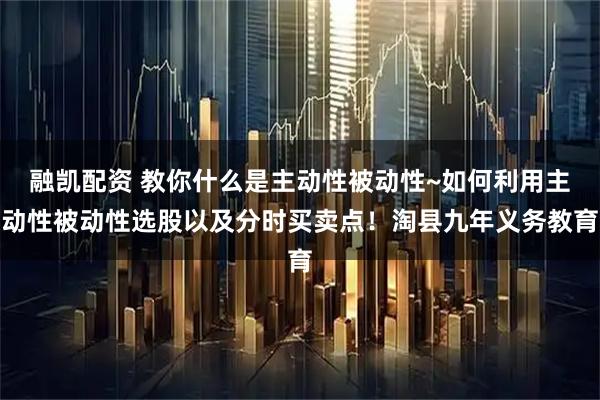 融凯配资 教你什么是主动性被动性~如何利用主动性被动性选股以及分时买卖点！淘县九年义务教育