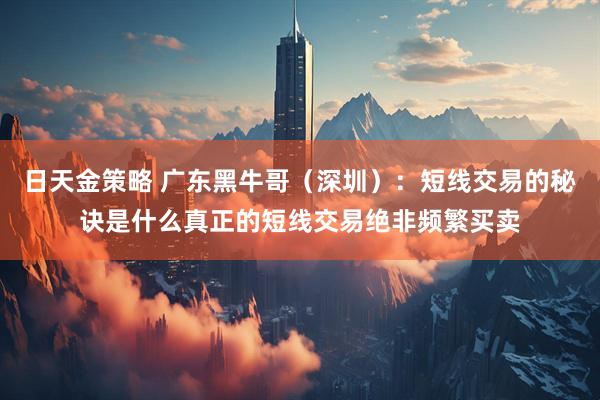 日天金策略 广东黑牛哥(深圳):短线交易的秘诀是什么真正的短线交易绝非频繁买卖