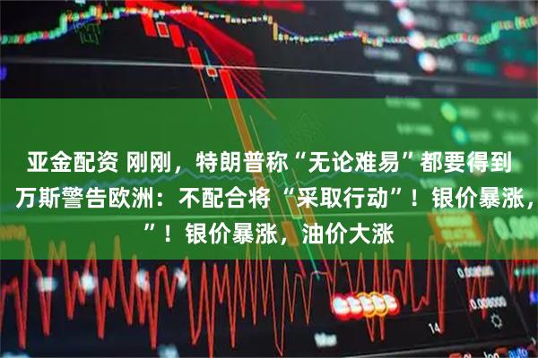 亚金配资 刚刚，特朗普称“无论难易”都要得到格陵兰岛！万斯警告欧洲：不配合将 “采取行动”！银价暴涨，油价大涨