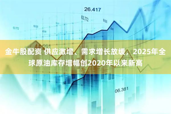 金牛股配资 供应激增、需求增长放缓，2025年全球原油库存增幅创2020年以来新高