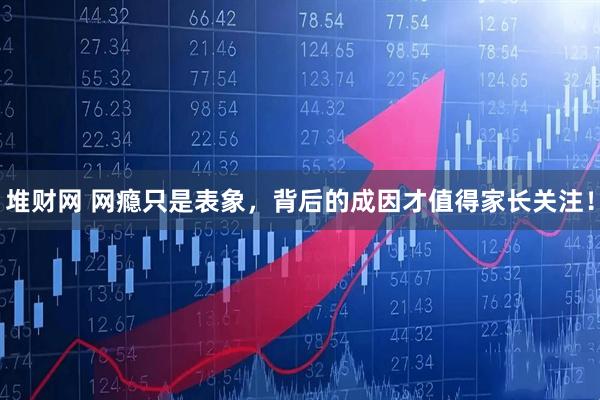 堆财网 网瘾只是表象，背后的成因才值得家长关注！