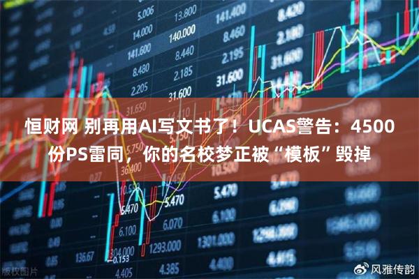 恒财网 别再用AI写文书了！UCAS警告：4500份PS雷同，你的名校梦正被“模板”毁掉
