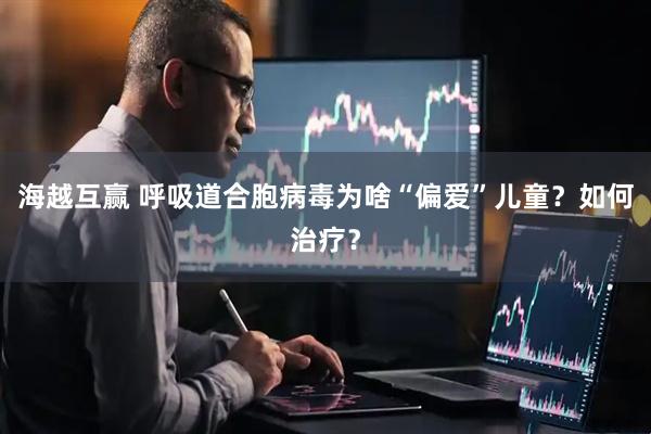 海越互赢 呼吸道合胞病毒为啥“偏爱”儿童？如何治疗？