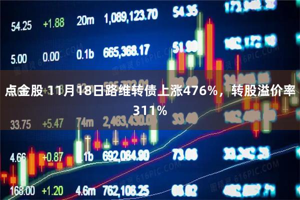 点金股 11月18日路维转债上涨476%，转股溢价率311%