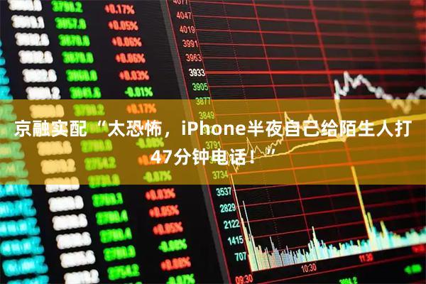 京融实配 “太恐怖,iPhone半夜自己给陌生人打47分钟电话!”