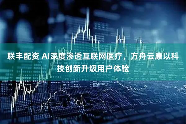 联丰配资 AI深度渗透互联网医疗，方舟云康以科技创新升级用户体验