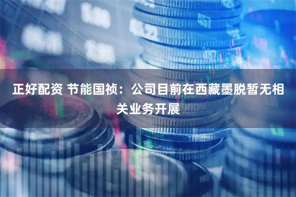 正好配资 节能国祯：公司目前在西藏墨脱暂无相关业务开展