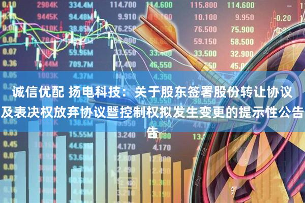 诚信优配 扬电科技：关于股东签署股份转让协议及表决权放弃协议暨控制权拟发生变更的提示性公告