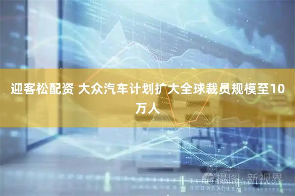 迎客松配资 大众汽车计划扩大全球裁员规模至10万人
